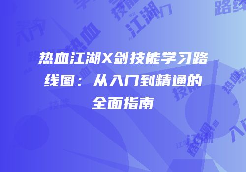 热血江湖X剑技能学习路线图:从入门到精通的全面指南