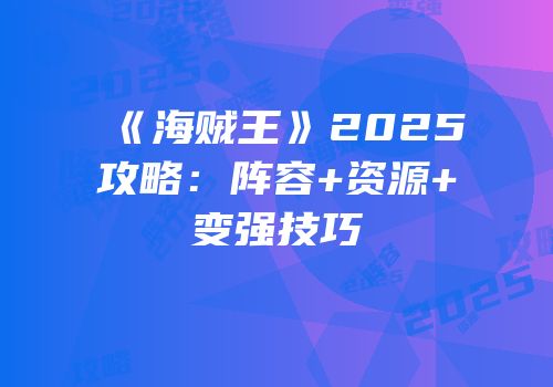 《海贼王》2025攻略：阵容+资源+变强技巧