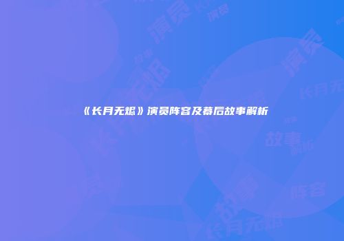 《长月无烬》演员阵容及幕后故事解析