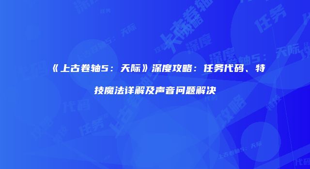《上古卷轴5：天际》深度攻略：任务代码、特技魔法详解及声音问题解决
