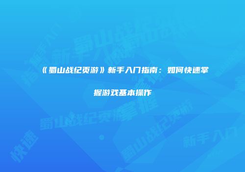 《蜀山战纪页游》新手入门指南：如何快速掌握游戏基本操作