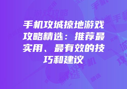手机攻城掠地游戏攻略精选：推荐最实用、最有效的技巧和建议
