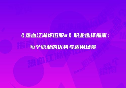 《热血江湖怀旧服a》职业选择指南：每个职业的优势与适用场景