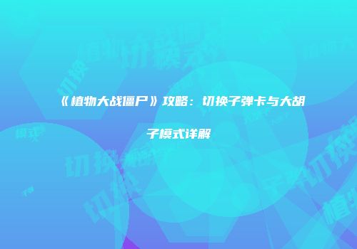 《植物大战僵尸》攻略：切换子弹卡与大胡子模式详解