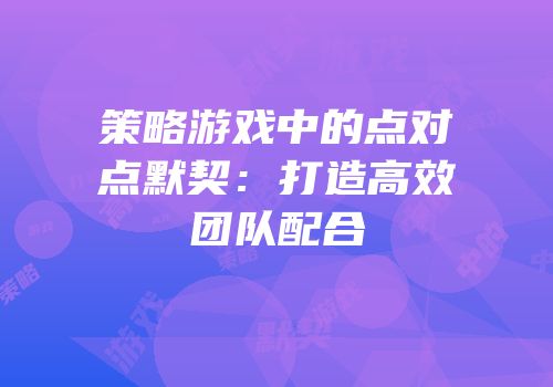 策略游戏中的点对点默契：打造高效团队配合
