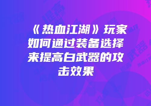 《热血江湖》玩家如何通过装备选择来提高白武器的攻击效果