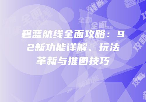 碧蓝航线全面攻略：92新功能详解、玩法革新与推图技巧