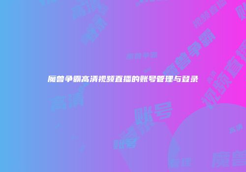 魔兽争霸高清视频直播的账号管理与登录