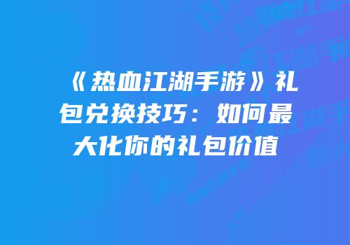 《热血江湖手游》礼包兑换技巧：如何最大化你的礼包价值