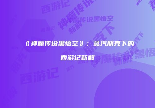 《神魔传说黑悟空》：蒸汽朋克下的西游记新解