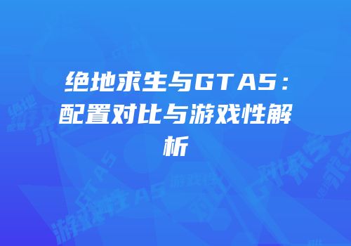 绝地求生与GTA5：配置对比与游戏性解析