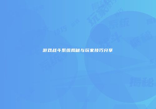 游戏战斗系统揭秘与玩家技巧分享