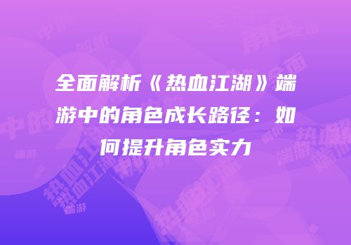 全面解析《热血江湖》端游中的角色成长路径：如何提升角色实力