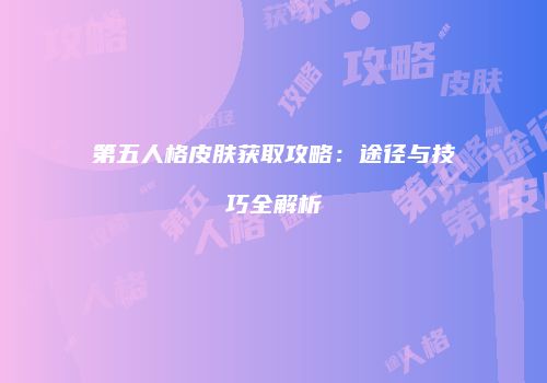 第五人格皮肤获取攻略：途径与技巧全解析