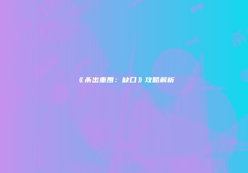 《杀出重围：缺口》攻略解析