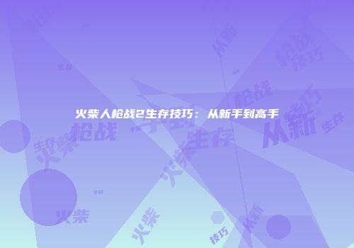 火柴人枪战2生存技巧：从新手到高手