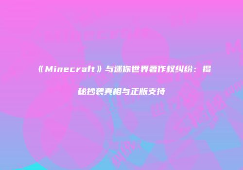 《Minecraft》与迷你世界著作权纠纷：揭秘抄袭真相与正版支持