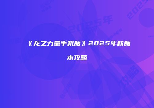 《龙之力量手机版》2025年新版本攻略