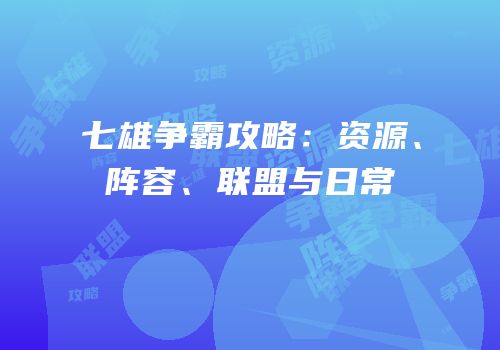 七雄争霸攻略：资源、阵容、联盟与日常