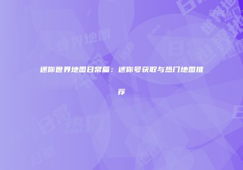 迷你世界地图日常篇：迷你号获取与热门地图推荐