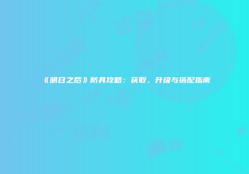 《明日之后》防具攻略：获取、升级与搭配指南