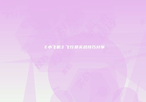 《小飞机》飞行员实战技巧分享