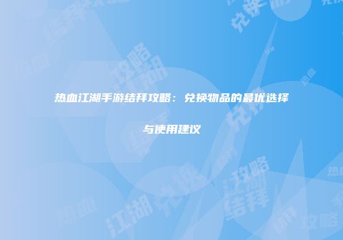 热血江湖手游结拜攻略：兑换物品的最优选择与使用建议