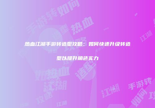 热血江湖手游转造型攻略：如何快速升级转造型以提升角色实力