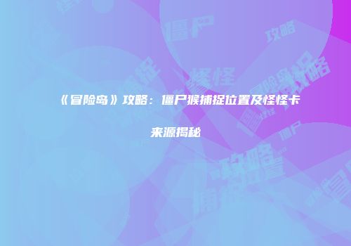 《冒险岛》攻略：僵尸猴捕捉位置及怪怪卡来源揭秘