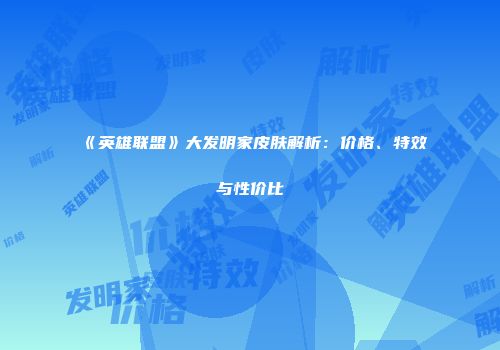《英雄联盟》大发明家皮肤解析：价格、特效与性价比