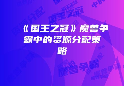《国王之冠》魔兽争霸中的资源分配策略
