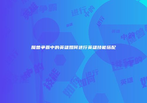 魔兽争霸中的英雄如何进行英雄技能搭配