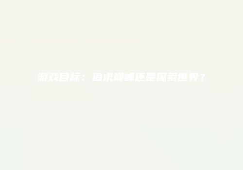 游戏目标：追求巅峰还是探索世界？