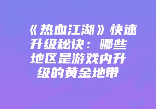 《热血江湖》快速升级秘诀：哪些地区是游戏内升级的黄金地带