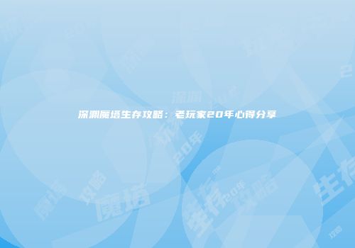 深渊魔塔生存攻略：老玩家20年心得分享