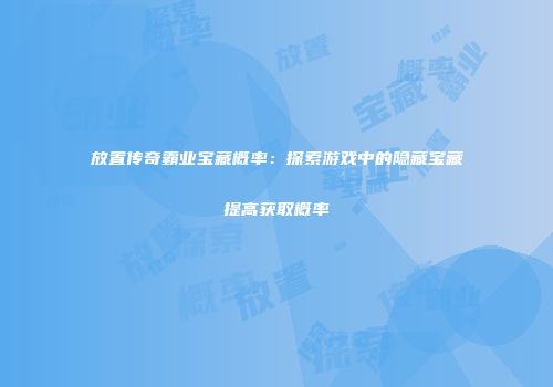 放置传奇霸业宝藏概率：探索游戏中的隐藏宝藏提高获取概率