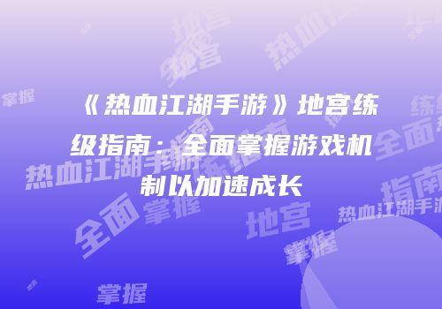 《热血江湖手游》地宫练级指南：全面掌握游戏机制以加速成长