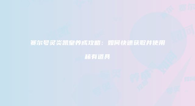 赛尔号炙炎凯皇养成攻略：如何快速获取并使用稀有道具