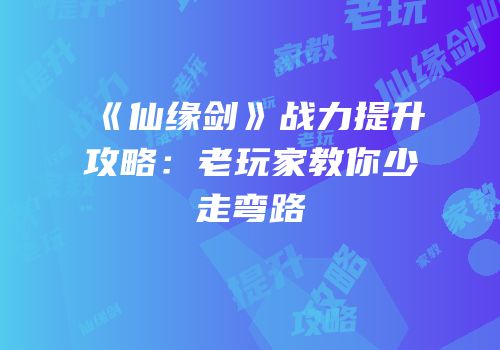《仙缘剑》战力提升攻略：老玩家教你少走弯路