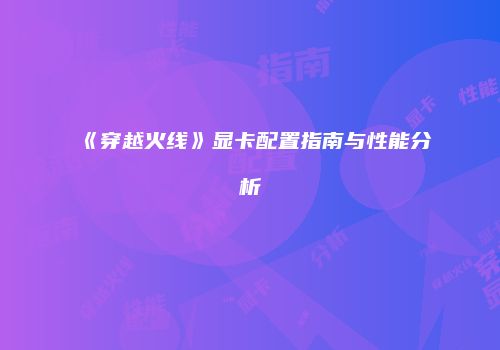 《穿越火线》显卡配置指南与性能分析