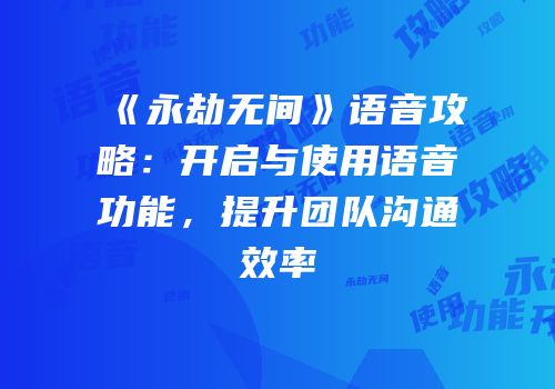 《永劫无间》语音攻略：开启与使用语音功能，提升团队沟通效率