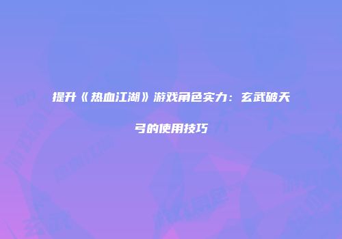 提升《热血江湖》游戏角色实力：玄武破天弓的使用技巧
