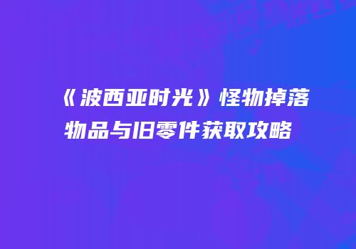 《波西亚时光》怪物掉落物品与旧零件获取攻略