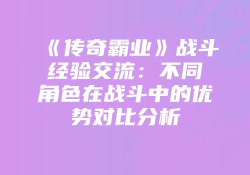 《传奇霸业》战斗经验交流：不同角色在战斗中的优势对比分析