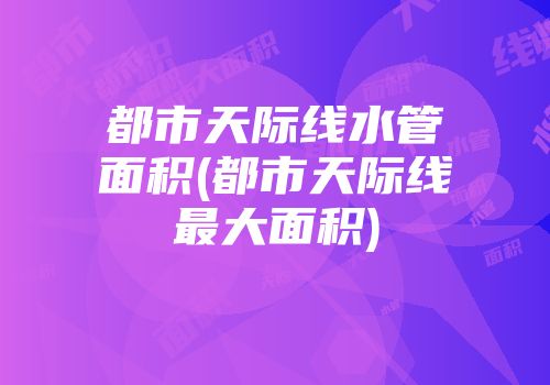 都市天际线水管面积(都市天际线最大面积)
