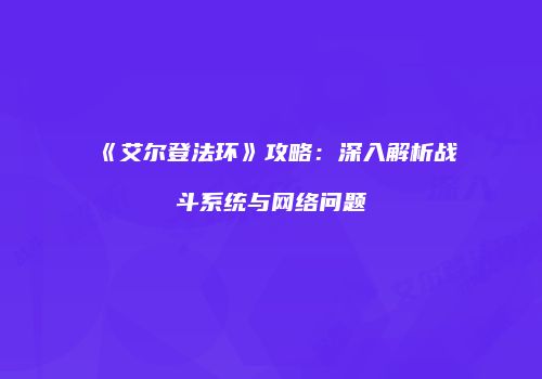 《艾尔登法环》攻略：深入解析战斗系统与网络问题