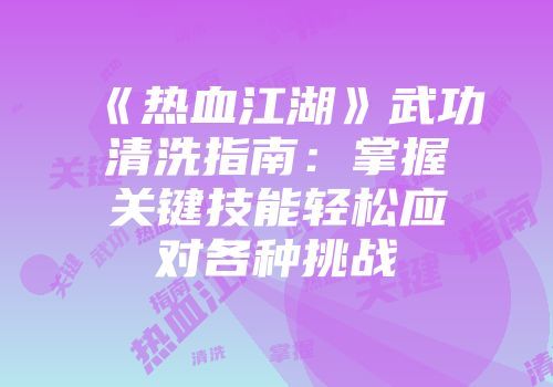 《热血江湖》武功清洗指南：掌握关键技能轻松应对各种挑战