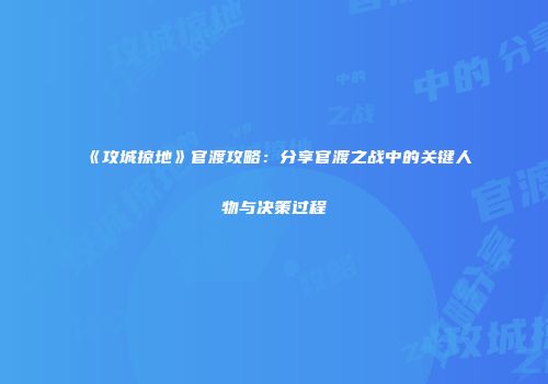 《攻城掠地》官渡攻略：分享官渡之战中的关键人物与决策过程