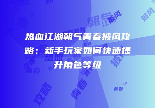 热血江湖朝气青春披风攻略：新手玩家如何快速提升角色等级