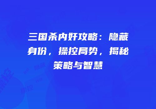 三国杀内奸攻略：隐藏身份，操控局势，揭秘策略与智慧
